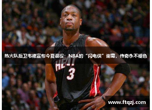 热火队后卫韦德宣布今夏退役：NBA的“闪电侠”谢幕，传奇永不褪色