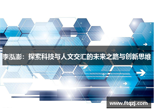 李泓澎:探索科技与人文交汇的未来之路与创新思维